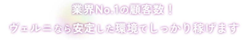 業界No.1の顧客数！ ヴェルニなら安定した環境でしっかり稼げます
